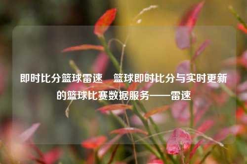 即时比分篮球雷速⚾篮球即时比分与实时更新的篮球比赛数据服务——雷速