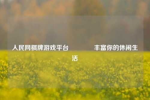 人民网棋牌游戏平台🏅丰富你的休闲生活