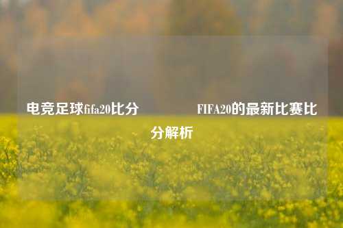 电竞足球fifa20比分🏅FIFA20的最新比赛比分解析