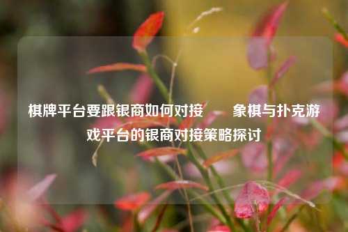 棋牌平台要跟银商如何对接✌️象棋与扑克游戏平台的银商对接策略探讨