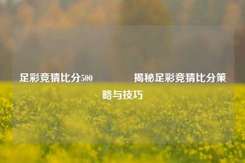足彩竞猜比分500🥎揭秘足彩竞猜比分策略与技巧