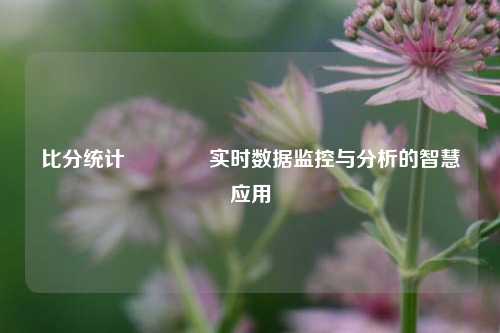 比分统计🥎实时数据监控与分析的智慧应用