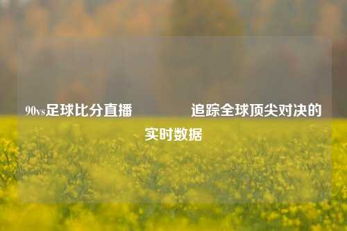 90vs足球比分直播🏆追踪全球顶尖对决的实时数据