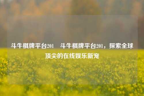 斗牛棋牌平台201⚽斗牛棋牌平台201，探索全球顶尖的在线娱乐新宠