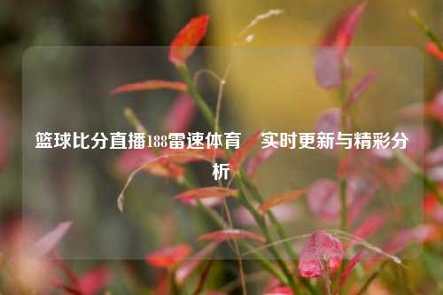 篮球比分直播188雷速体育⚾实时更新与精彩分析