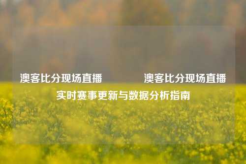 澳客比分现场直播👍澳客比分现场直播实时赛事更新与数据分析指南