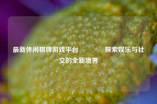 最新休闲棋牌游戏平台👈探索娱乐与社交的全新境界