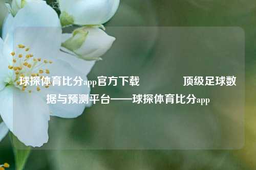 球探体育比分app官方下载🏐顶级足球数据与预测平台——球探体育比分app