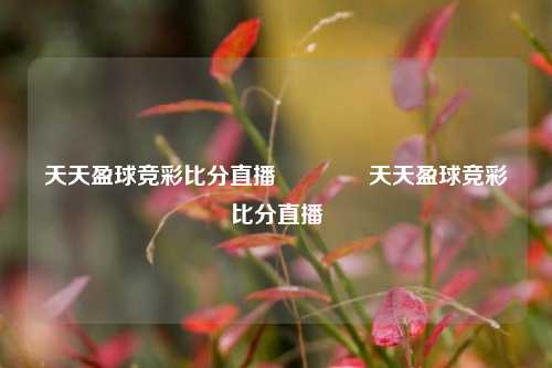 天天盈球竞彩比分直播👍天天盈球竞彩比分直播