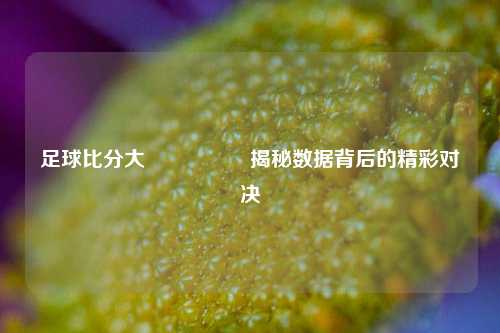 足球比分大師🌈揭秘数据背后的精彩对决