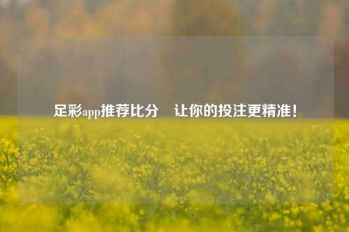 足彩app推荐比分⚾让你的投注更精准！