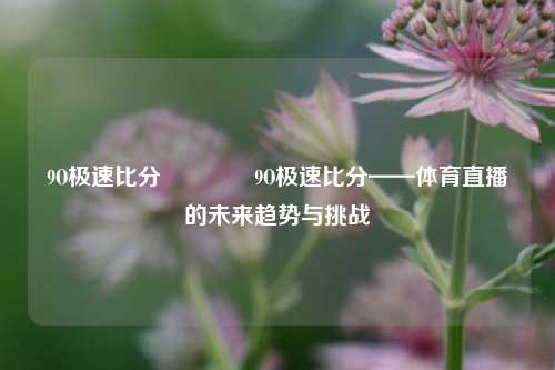 9O极速比分🏐9O极速比分——体育直播的未来趋势与挑战