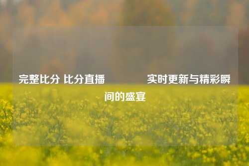完整比分 比分直播🥉实时更新与精彩瞬间的盛宴