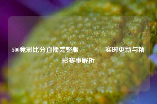 500竞彩比分直播完整版🏀实时更新与精彩赛事解析