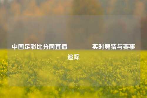 中国足彩比分网直播👈实时竞猜与赛事追踪