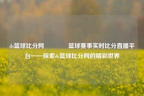 ds篮球比分网🥇篮球赛事实时比分直播平台——探索ds篮球比分网的精彩世界