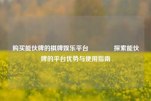 购买能伙牌的棋牌娱乐平台🥎探索能伙牌的平台优势与使用指南