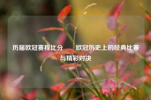 历届欧冠赛程比分✌️欧冠历史上的经典比赛与精彩对决