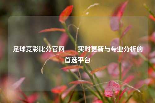 足球竞彩比分官网✌️实时更新与专业分析的首选平台