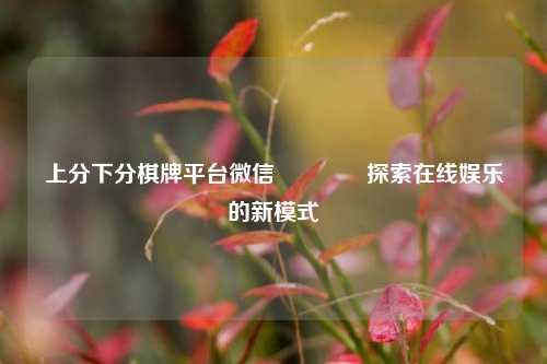 上分下分棋牌平台微信👍探索在线娱乐的新模式