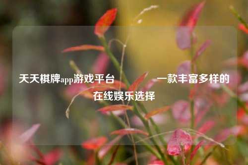 天天棋牌app游戏平台👈一款丰富多样的在线娱乐选择
