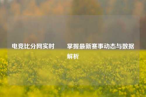 电竞比分网实时✌️掌握最新赛事动态与数据解析